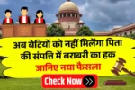 अब बेटियों को नहीं मिलेंगा पिता की संपत्ति में बराबरी का हक जानिए नया फैसला Property Rights Rules
